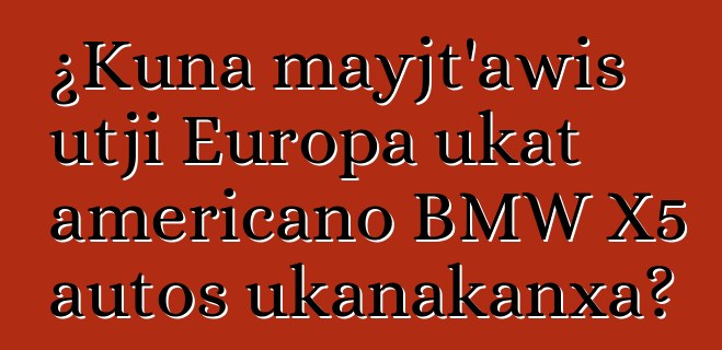 ¿Kuna mayjt’awis utji Europa ukat americano BMW X5 autos ukanakanxa?