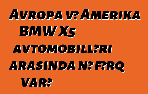 Avropa və Amerika BMW X5 avtomobilləri arasında nə fərq var?