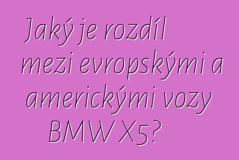 Jaký je rozdíl mezi evropskými a americkými vozy BMW X5?