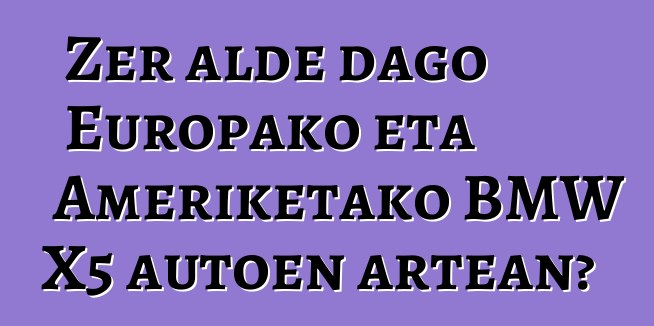 Zer alde dago Europako eta Ameriketako BMW X5 autoen artean?