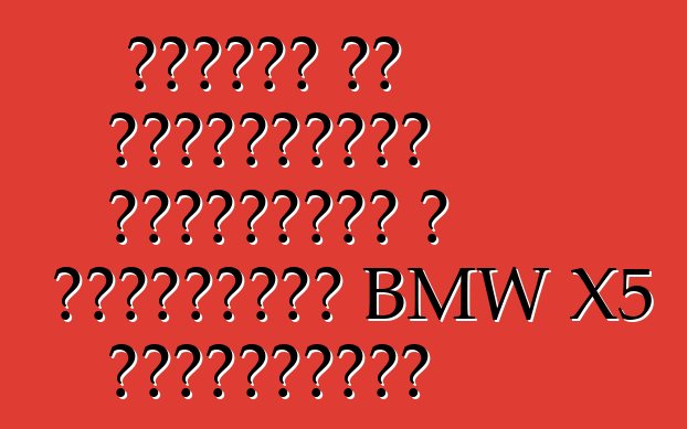 Ինչո՞վ են տարբերվում եվրոպական և ամերիկյան BMW X5 մեքենաները