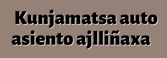 Kunjamatsa auto asiento ajlliñaxa