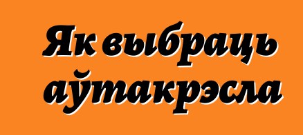 Як выбраць аўтакрэсла