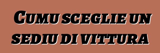 Cumu sceglie un sediu di vittura