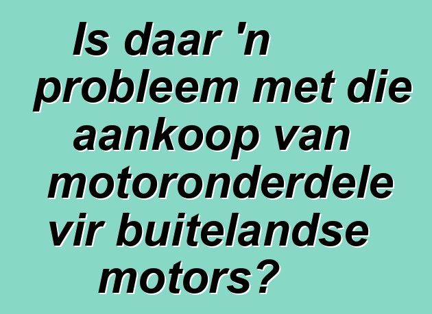 Is daar 'n probleem met die aankoop van motoronderdele vir buitelandse motors?