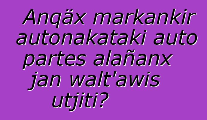 Anqäx markankir autonakataki auto partes alañanx jan walt’awis utjiti?