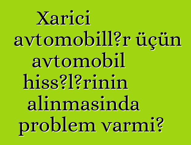 Xarici avtomobillər üçün avtomobil hissələrinin alınmasında problem varmı?