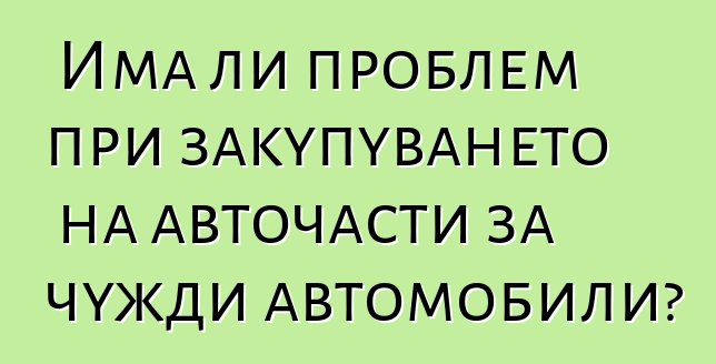 Има ли проблем при закупуването на авточасти за чужди автомобили?