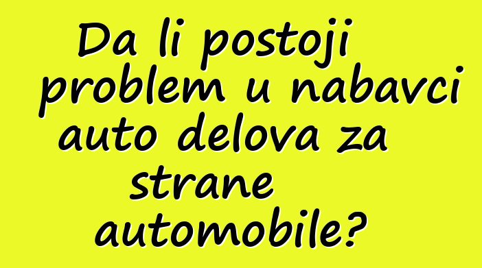 Da li postoji problem u nabavci auto delova za strane automobile?