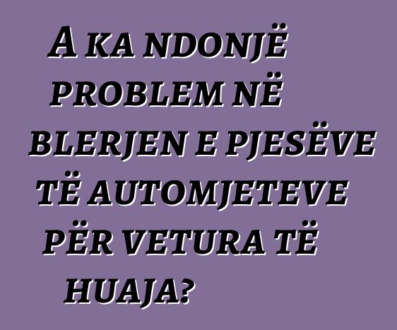 A ka ndonjë problem në blerjen e pjesëve të automjeteve për vetura të huaja?