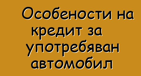 Особености на кредит за употребяван автомобил
