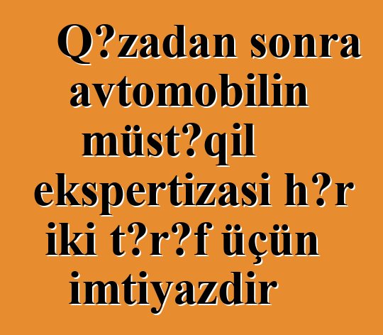 Qəzadan sonra avtomobilin müstəqil ekspertizası hər iki tərəf üçün imtiyazdır