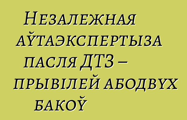 Незалежная аўтаэкспертыза пасля ДТЗ – прывілей абодвух бакоў