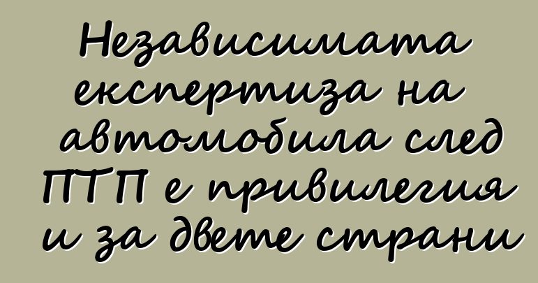 Независимата експертиза на автомобила след ПТП е привилегия и за двете страни