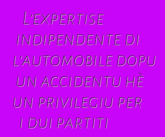 L'expertise indipendente di l'automobile dopu un accidentu hè un privilegiu per i dui partiti