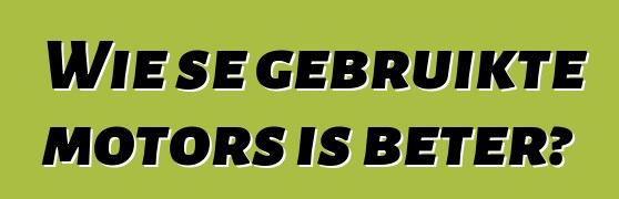 Wie se gebruikte motors is beter?