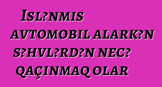 İşlənmiş avtomobil alarkən səhvlərdən necə qaçınmaq olar