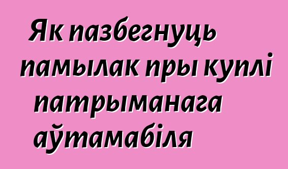 Як пазбегнуць памылак пры куплі патрыманага аўтамабіля