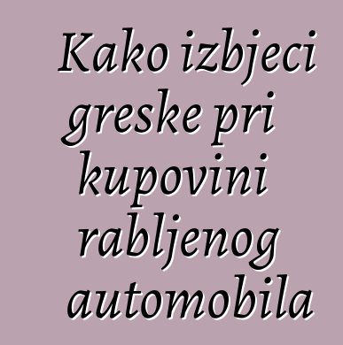 Kako izbjeći greške pri kupovini rabljenog automobila