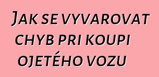 Jak se vyvarovat chyb při koupi ojetého vozu