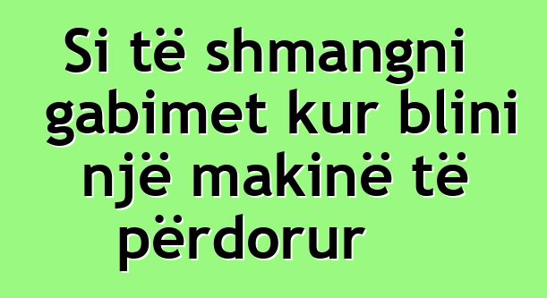 Si të shmangni gabimet kur blini një makinë të përdorur