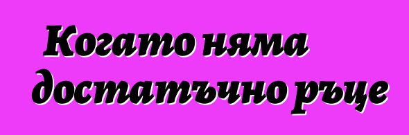 Когато няма достатъчно ръце
