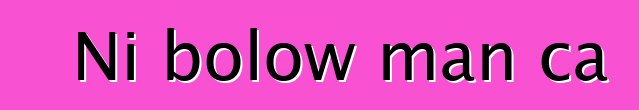 Ni bolow man ca
