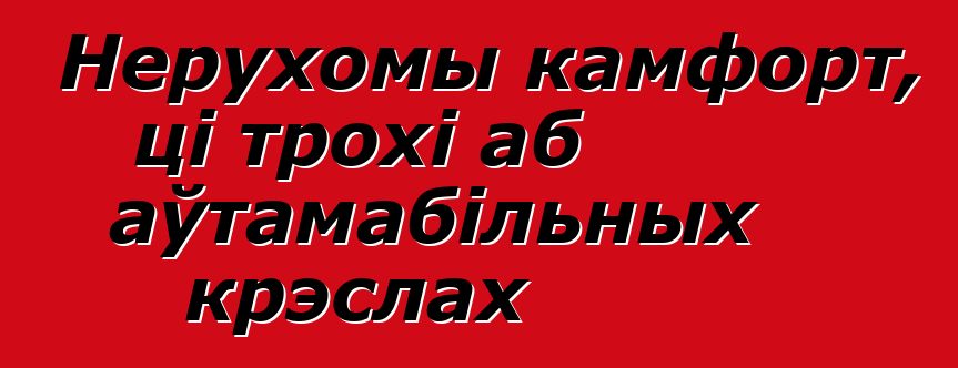 Нерухомы камфорт, ці трохі аб аўтамабільных крэслах