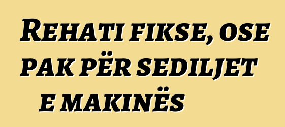Rehati fikse, ose pak për sediljet e makinës