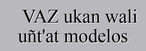 VAZ ukan wali uñt’at modelos