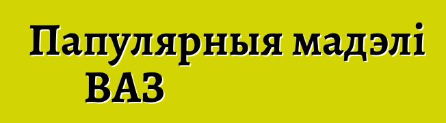 Папулярныя мадэлі ВАЗ