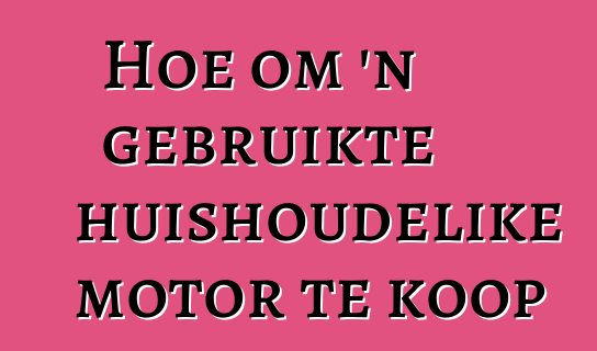 Hoe om 'n gebruikte huishoudelike motor te koop