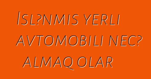 İşlənmiş yerli avtomobili necə almaq olar