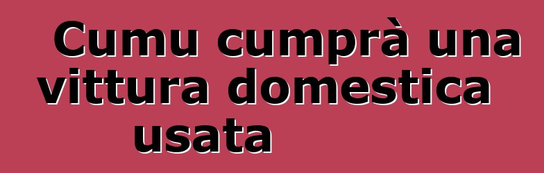 Cumu cumprà una vittura domestica usata