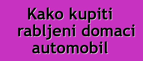 Kako kupiti rabljeni domaći automobil