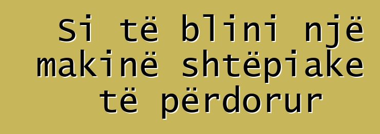 Si të blini një makinë shtëpiake të përdorur