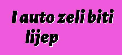 I auto želi biti lijep