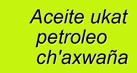Aceite ukat petroleo ch’axwaña