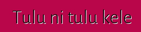 Tulu ni tulu kɛlɛ
