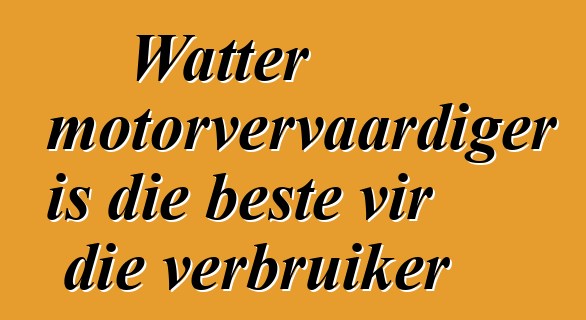 Watter motorvervaardiger is die beste vir die verbruiker