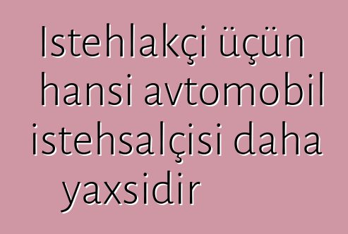 İstehlakçı üçün hansı avtomobil istehsalçısı daha yaxşıdır