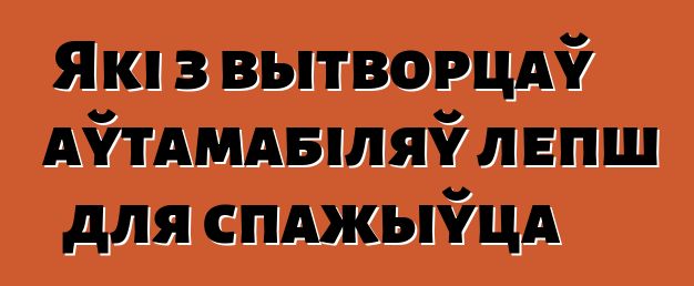 Які з вытворцаў аўтамабіляў лепш для спажыўца