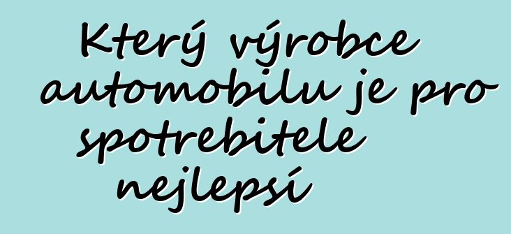 Který výrobce automobilů je pro spotřebitele nejlepší