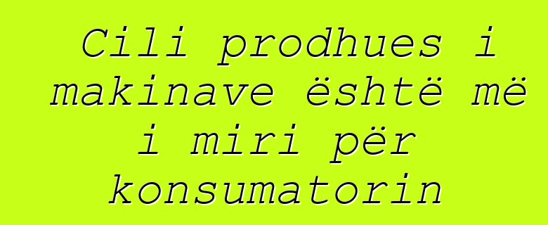 Cili prodhues i makinave është më i miri për konsumatorin