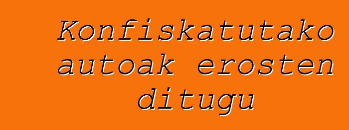 Konfiskatutako autoak erosten ditugu