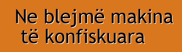 Ne blejmë makina të konfiskuara