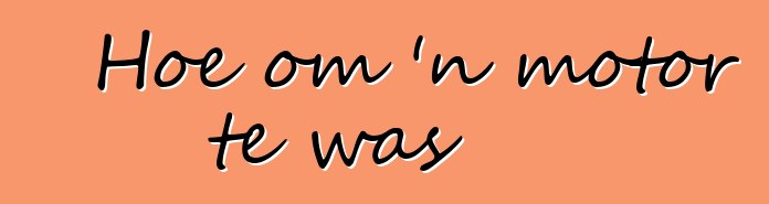 Hoe om 'n motor te was