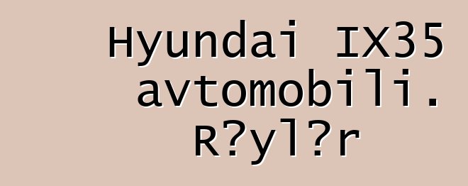 Hyundai IX35 avtomobili. Rəylər