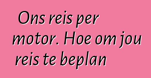 Ons reis per motor. Hoe om jou reis te beplan