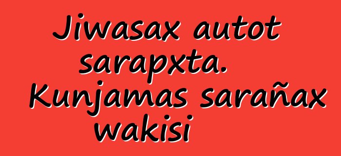 Jiwasax autot sarapxta. Kunjamas sarañax wakisi